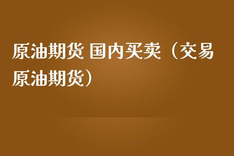 原油期货 国内买卖（交易原油期货）_https://www.fsyjjx.cn_期货研报_第1张