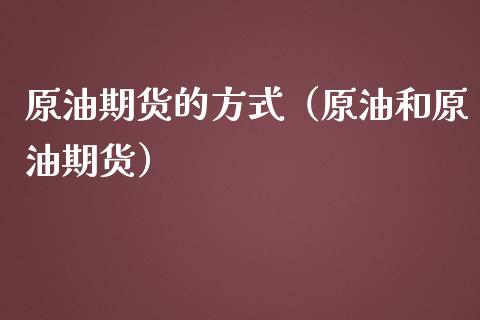 原油期货的方式（原油和原油期货）_https://www.fsyjjx.cn_期货研报_第1张