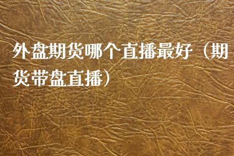 外盘期货哪个直播最好（期货带盘直播）_https://www.fsyjjx.cn_期货在线_第1张