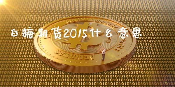 白糖期货2O15什么意思_https://www.fsyjjx.cn_股票指导_第1张