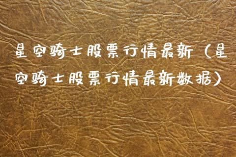星空骑士股票行情最新（星空骑士股票行情最新数据）_https://www.fsyjjx.cn_股指期货_第1张