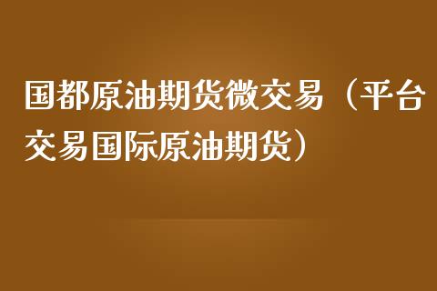 国都原油期货微交易（平台交易国际原油期货）_https://www.fsyjjx.cn_期货资讯_第1张