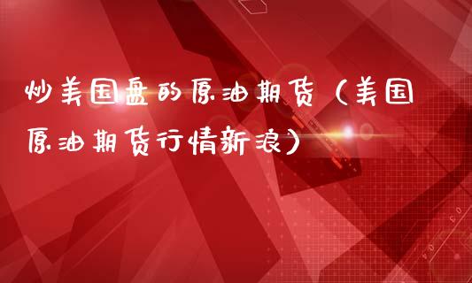 炒美国盘的原油期货（美国原油期货行情新浪）_https://www.fsyjjx.cn_期货资讯_第1张