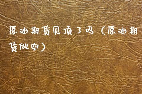 原油期货见顶了吗（原油期货做空）_https://www.fsyjjx.cn_期货资讯_第1张