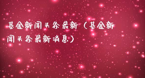 基金新闻头条最新（基金新闻头条最新消息）_https://www.fsyjjx.cn_理财资讯_第1张