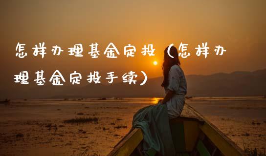 怎样办理基金定投（怎样办理基金定投手续）_https://www.fsyjjx.cn_理财资讯_第1张