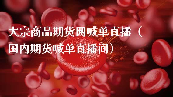 大宗商品期货网喊单直播（国内期货喊单直播间）_https://www.fsyjjx.cn_期货在线_第1张