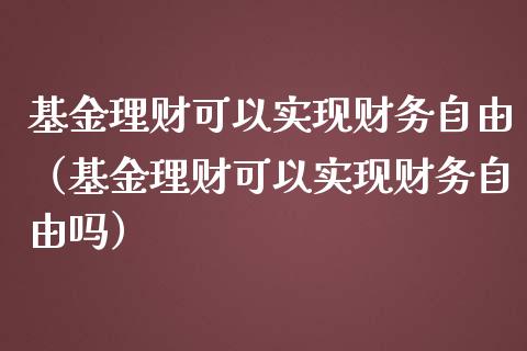基金理财可以实现财务自由（基金理财可以实现财务自由吗）_https://www.fsyjjx.cn_问财精选_第1张