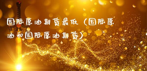 国际原油期货最低（国际原油和国际原油期货）_https://www.fsyjjx.cn_期货研报_第1张