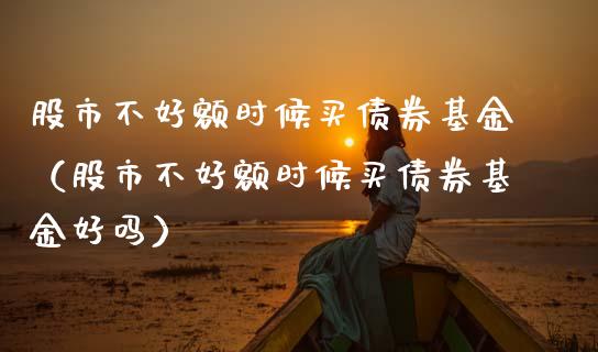 股市不好额时候买债券基金（股市不好额时候买债券基金好吗）_https://www.fsyjjx.cn_理财资讯_第1张