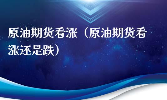 原油期货看涨（原油期货看涨还是跌）_https://www.fsyjjx.cn_期货资讯_第1张