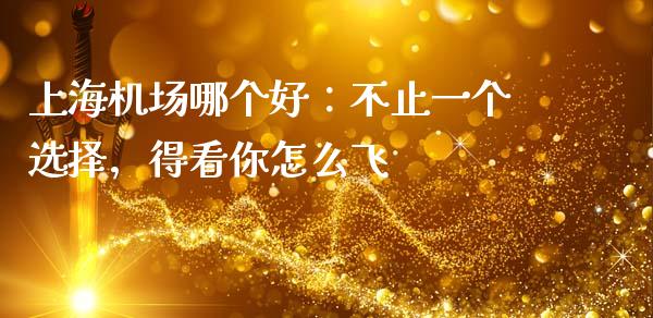 上海机场哪个好：不止一个选择，得看你怎么飞_https://www.fsyjjx.cn_期货资讯_第1张