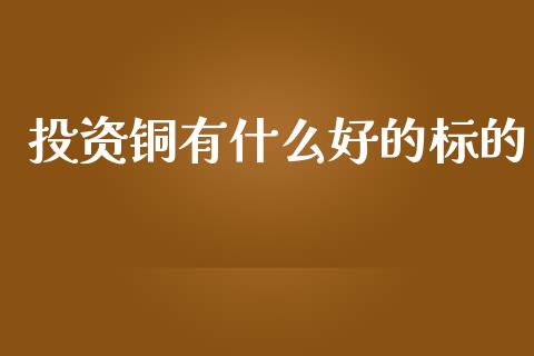 投资铜有什么好的标的_https://www.fsyjjx.cn_股票指导_第1张