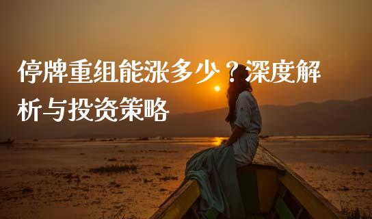 停牌重组能涨多少？深度解析与投资策略_https://www.fsyjjx.cn_股市分析_第1张