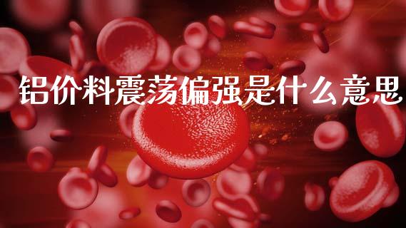 铝价料震荡偏强是什么意思_https://www.fsyjjx.cn_问财精选_第1张