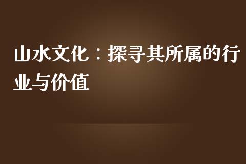 山水文化：探寻其所属的行业与价值_https://www.fsyjjx.cn_股指期货_第1张