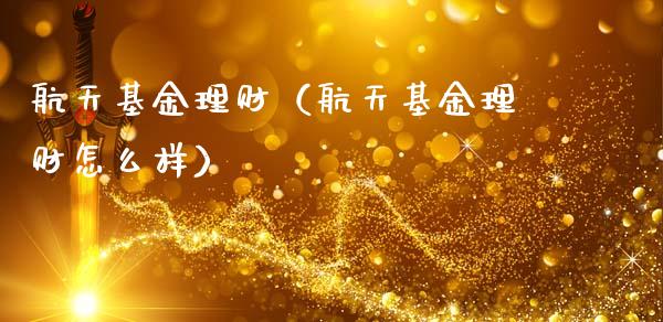 航天基金理财（航天基金理财怎么样）_https://www.fsyjjx.cn_理财资讯_第1张