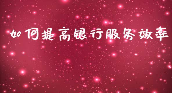 如何提高银行服务效率_https://www.fsyjjx.cn_理财资讯_第1张