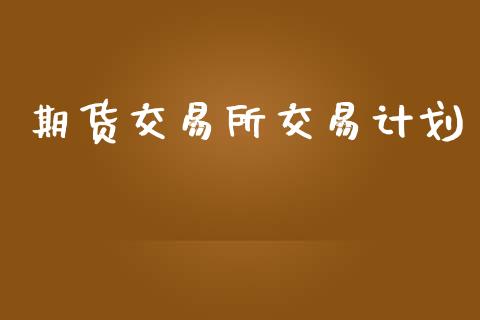 期货交易所交易计划_https://www.fsyjjx.cn_期货研报_第1张