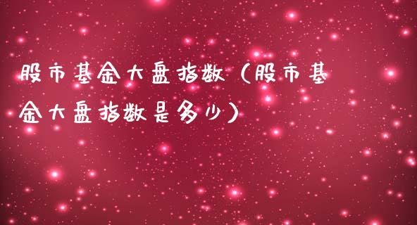 股市基金大盘指数（股市基金大盘指数是多少）_https://www.fsyjjx.cn_问财精选_第1张