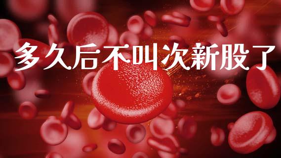 多久后不叫次新股了_https://www.fsyjjx.cn_股票指导_第1张