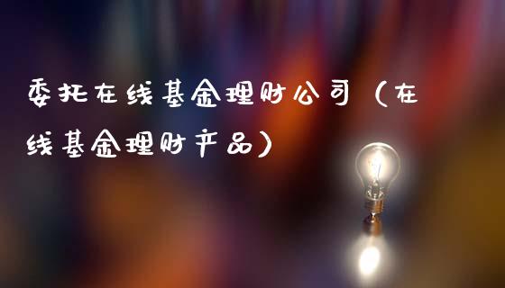 委托在线基金理财公司（在线基金理财产品）_https://www.fsyjjx.cn_问财精选_第1张