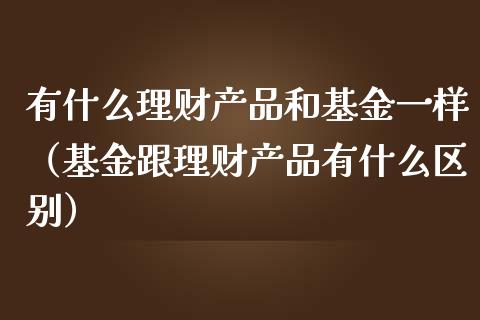 有什么理财产品和基金一样（基金跟理财产品有什么区别）_https://www.fsyjjx.cn_理财资讯_第1张