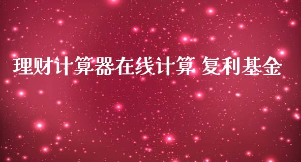 理财计算器在线计算 复利基金_https://www.fsyjjx.cn_理财资讯_第1张