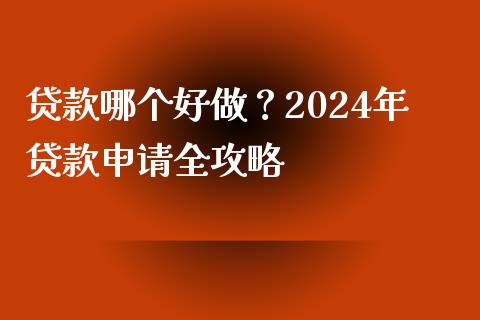 贷款哪个好做？2024年贷款申请全攻略_https://www.fsyjjx.cn_股指期货_第1张