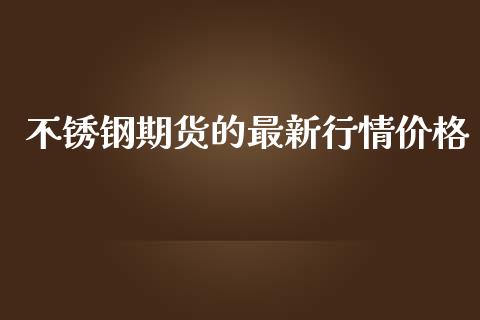 不锈钢期货的最新行情价格_https://www.fsyjjx.cn_期货资讯_第1张