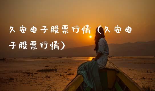 久安电子股票行情（久安电子股票行情）_https://www.fsyjjx.cn_股市分析_第1张
