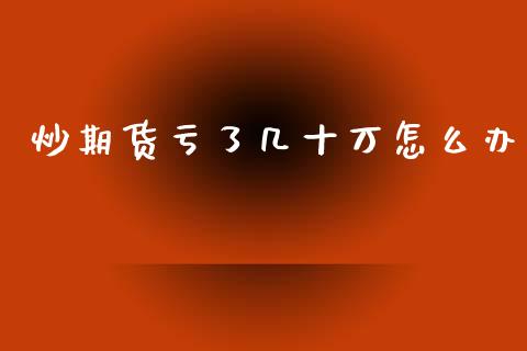 炒期货亏了几十万怎么办_https://www.fsyjjx.cn_期货资讯_第1张