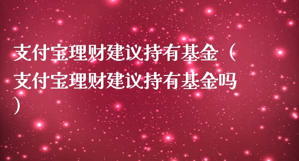 支付宝理财建议持有基金（支付宝理财建议持有基金吗）_https://www.fsyjjx.cn_问财精选_第1张