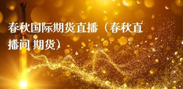 春秋国际期货直播（春秋直播间 期货）_https://www.fsyjjx.cn_期货在线_第1张