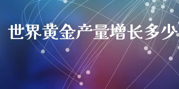 世界黄金产量增长多少_https://www.fsyjjx.cn_期货研报_第1张