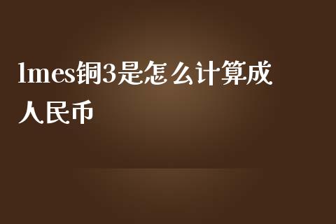 lmes铜3是怎么计算成人民币_https://www.fsyjjx.cn_问财精选_第1张