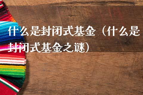 什么是封闭式基金（什么是封闭式基金之谜）_https://www.fsyjjx.cn_问财精选_第1张