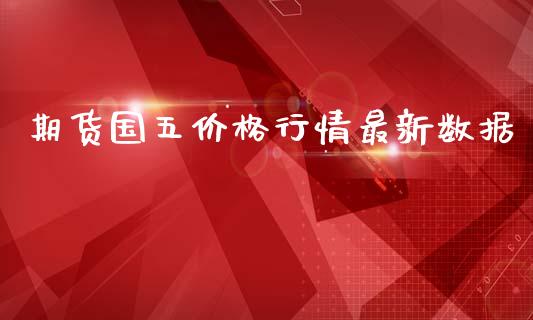 期货国五价格行情最新数据_https://www.fsyjjx.cn_期货资讯_第1张