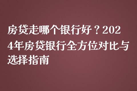 房贷走哪个银行好？2024年房贷银行全方位对比与选择指南_https://www.fsyjjx.cn_期货资讯_第1张