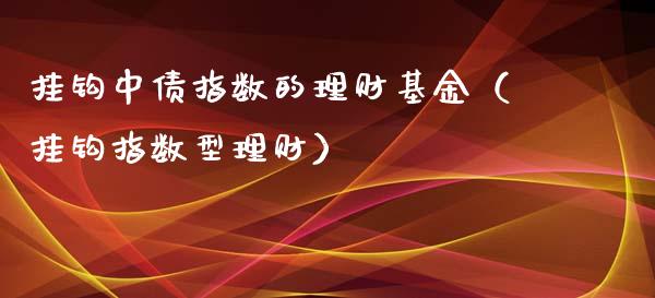 挂钩中债指数的理财基金（挂钩指数型理财）_https://www.fsyjjx.cn_问财精选_第1张