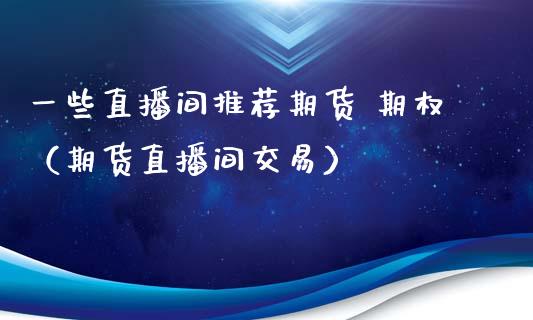 一些直播间推荐期货 期权（期货直播间交易）_https://www.fsyjjx.cn_期货在线_第1张