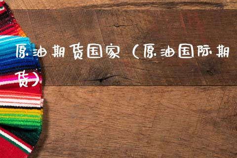原油期货国家（原油国际期货）_https://www.fsyjjx.cn_期货研报_第1张