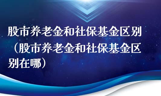 股市养老金和社保基金区别（股市养老金和社保基金区别在哪）_https://www.fsyjjx.cn_问财精选_第1张