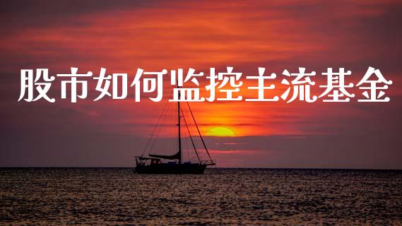 股市如何监控主流基金_https://www.fsyjjx.cn_问财精选_第1张