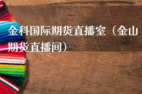 金科国际期货直播室（金山期货直播间）_https://www.fsyjjx.cn_期货在线_第1张