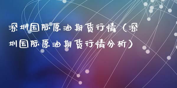 深圳国际原油期货行情（深圳国际原油期货行情分析）_https://www.fsyjjx.cn_期货资讯_第1张