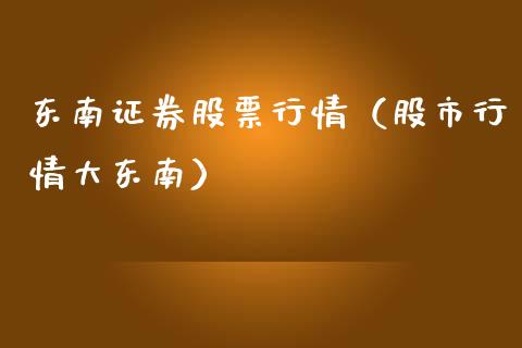 东南证券股票行情（股市行情大东南）_https://www.fsyjjx.cn_股票指导_第1张