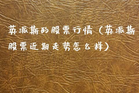 英派斯的股票行情（英派斯股票近期走势怎么样）_https://www.fsyjjx.cn_股市分析_第1张