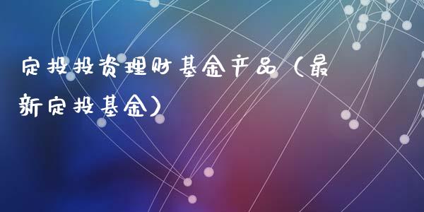 定投投资理财基金产品（最新定投基金）_https://www.fsyjjx.cn_问财精选_第1张