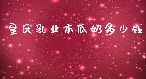 皇氏乳业木瓜奶多少钱_https://www.fsyjjx.cn_期货资讯_第1张